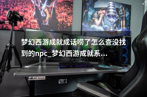 梦幻西游成就成话唠了怎么查没找到的npc_梦幻西游成就系统在哪-第1张-游戏相关-尔合网