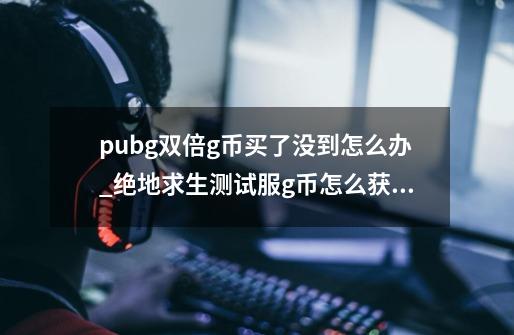 pubg双倍g币买了没到怎么办_绝地求生测试服g币怎么获得-第1张-游戏相关-尔合网