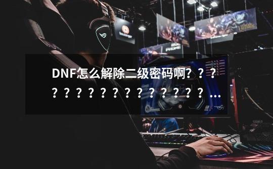 DNF怎么解除二级密码啊？？？？？？？？？？？？？？？？_dnf 二级密码-第1张-游戏相关-尔合网