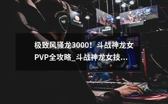 极致风骚龙3000！斗战神龙女PVP全攻略_斗战神龙女技能介绍-第1张-游戏相关-尔合网