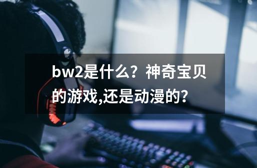 bw2是什么？神奇宝贝的游戏,还是动漫的？-第1张-游戏相关-尔合网