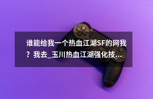 谁能给我一个热血江湖SF的网我？我去_玉川热血江湖强化技巧-第1张-游戏相关-尔合网