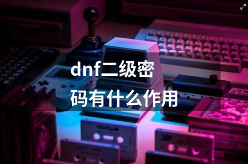 dnf二级密码有什么作用-第1张-游戏相关-尔合网