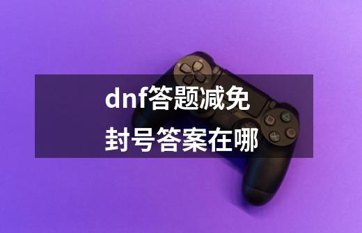 dnf答题减免封号答案在哪-第1张-游戏相关-尔合网