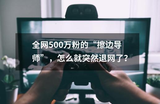 全网500万粉的“擦边导师”，怎么就突然退网了？-第1张-游戏相关-尔合网