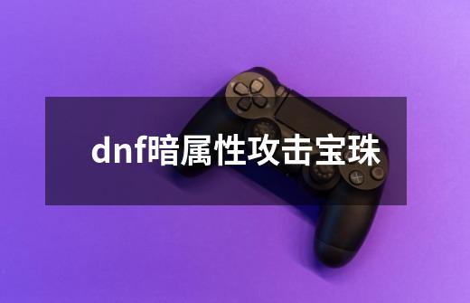 dnf暗属性攻击宝珠-第1张-游戏相关-尔合网