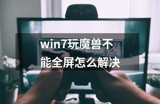 win7玩魔兽不能全屏怎么解决-第1张-游戏相关-尔合网