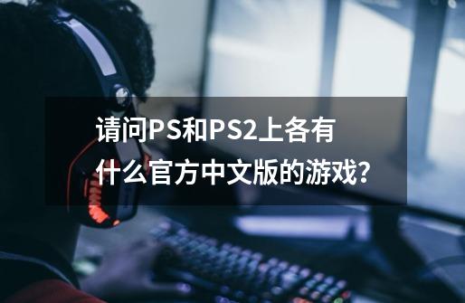 请问PS和PS2上各有什么官方中文版的游戏？-第1张-游戏相关-尔合网