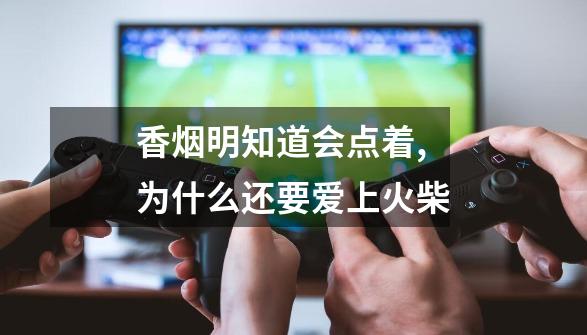 香烟明知道会点着,为什么还要爱上火柴-第1张-游戏相关-尔合网