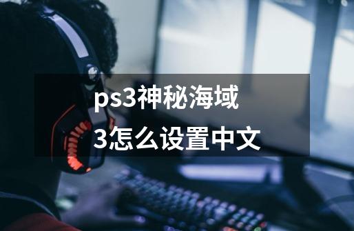 ps3神秘海域3怎么设置中文-第1张-游戏相关-尔合网