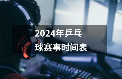 2024年乒乓球赛事时间表-第1张-游戏相关-尔合网