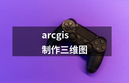 arcgis制作三维图-第1张-游戏相关-尔合网