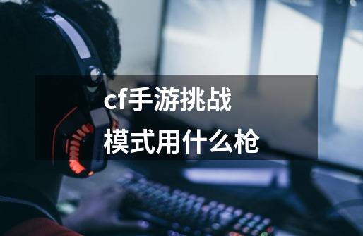 cf手游挑战模式用什么枪-第1张-游戏相关-尔合网