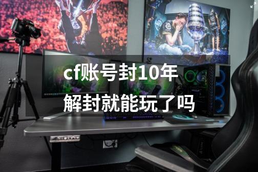 cf账号封10年解封就能玩了吗-第1张-游戏相关-尔合网