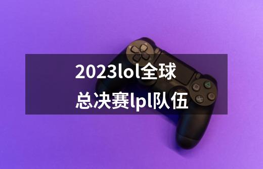 2023lol全球总决赛lpl队伍-第1张-游戏相关-尔合网