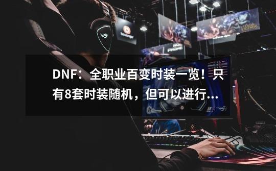 DNF：全职业百变时装一览！只有8套时装随机，但可以进行散搭-第1张-游戏相关-尔合网