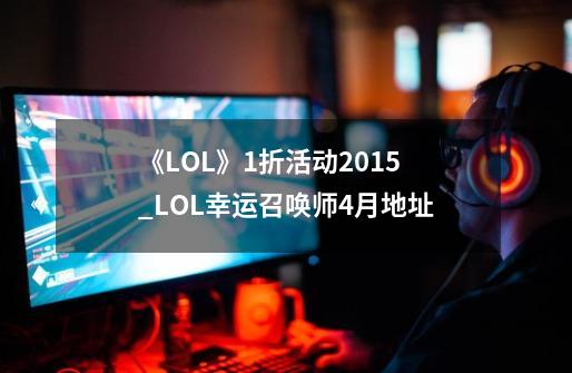 《LOL》1折活动2015_LOL幸运召唤师4月地址-第1张-游戏相关-尔合网