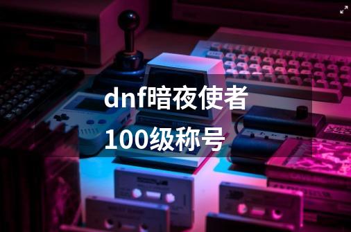 dnf暗夜使者100级称号-第1张-游戏相关-尔合网