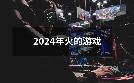 2024年火的游戏-第1张-游戏相关-尔合网