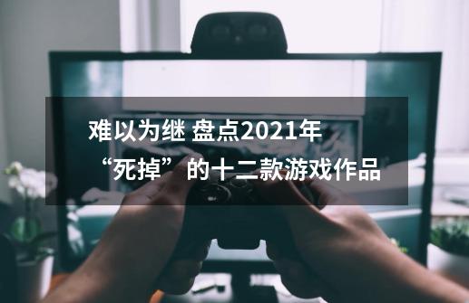 难以为继 盘点2021年“死掉”的十二款游戏作品-第1张-游戏相关-尔合网