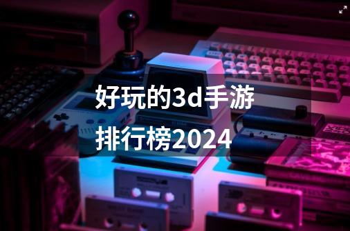 好玩的3d手游排行榜2024-第1张-游戏相关-尔合网