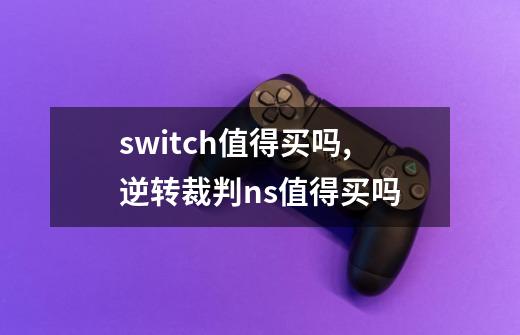 switch值得买吗,逆转裁判ns值得买吗-第1张-游戏相关-尔合网