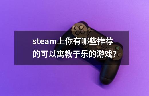 steam上你有哪些推荐的可以寓教于乐的游戏？-第1张-游戏相关-尔合网