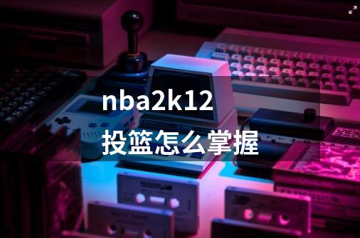 nba2k12投篮怎么掌握-第1张-游戏相关-尔合网