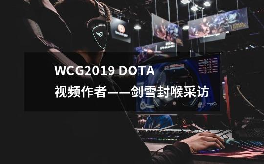 WCG2019 DOTA视频作者——剑雪封喉采访-第1张-游戏相关-尔合网