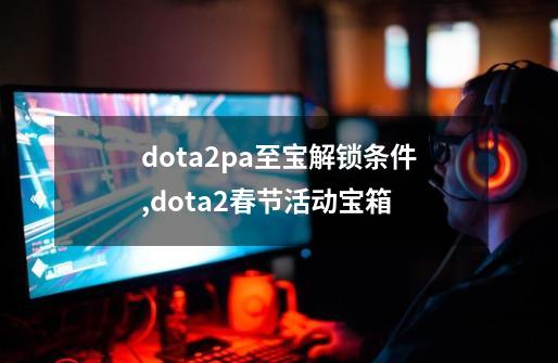 dota2pa至宝解锁条件,dota2春节活动宝箱-第1张-游戏相关-尔合网