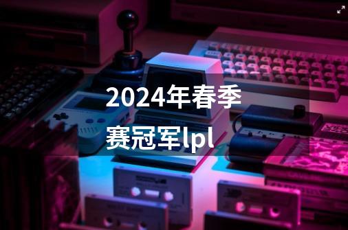 2024年春季赛冠军lpl-第1张-游戏相关-尔合网