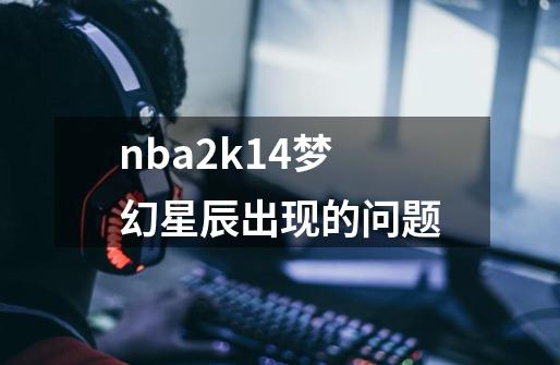 nba2k14梦幻星辰出现的问题-第1张-游戏相关-尔合网