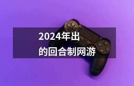 2024年出的回合制网游-第1张-游戏相关-尔合网