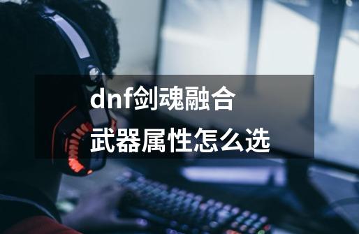 dnf剑魂融合武器属性怎么选-第1张-游戏相关-尔合网