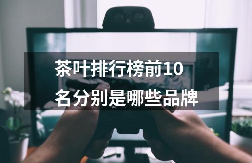 茶叶排行榜前10名分别是哪些品牌-第1张-游戏相关-尔合网