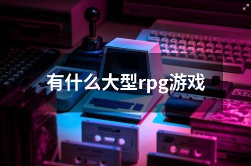 有什么大型rpg游戏-第1张-游戏相关-尔合网