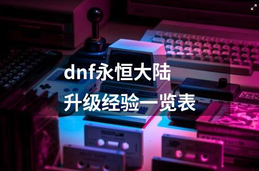 dnf永恒大陆升级经验一览表-第1张-游戏相关-尔合网