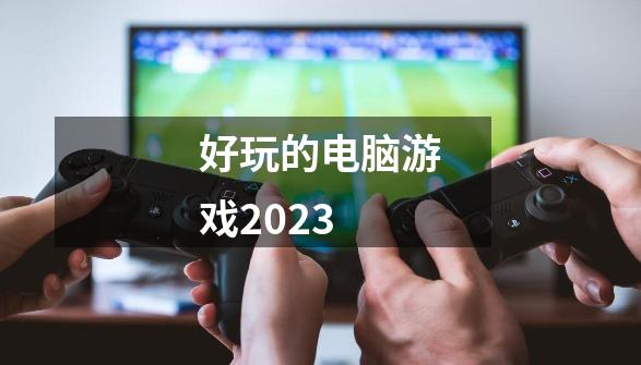 好玩的电脑游戏2023-第1张-游戏相关-尔合网