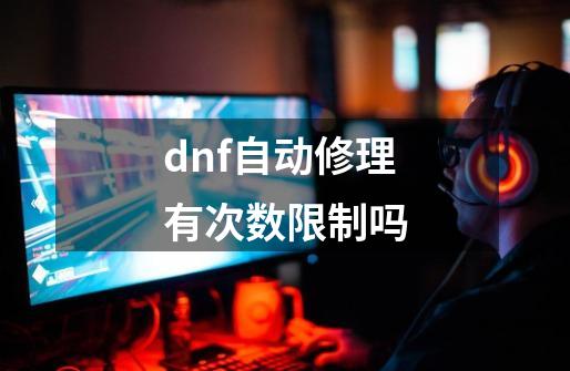 dnf自动修理有次数限制吗-第1张-游戏相关-尔合网