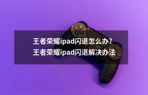 王者荣耀ipad闪退怎么办？王者荣耀ipad闪退解决办法-第1张-游戏相关-尔合网