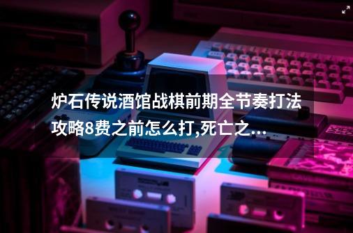 炉石传说酒馆战棋前期全节奏打法攻略8费之前怎么打,死亡之翼打法攻略-第1张-游戏相关-尔合网