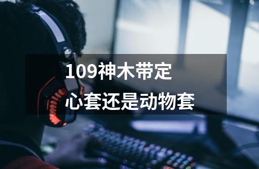 109神木带定心套还是动物套-第1张-游戏相关-尔合网