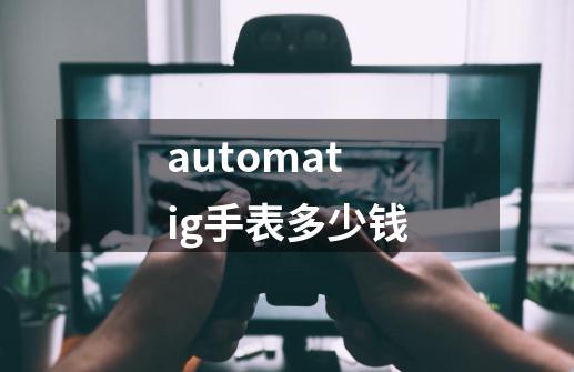 automatig手表多少钱-第1张-游戏相关-尔合网