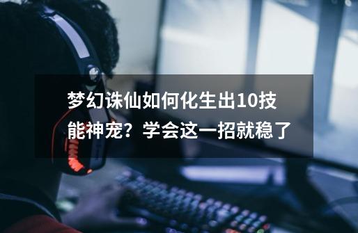 梦幻诛仙如何化生出10技能神宠？学会这一招就稳了-第1张-游戏相关-尔合网