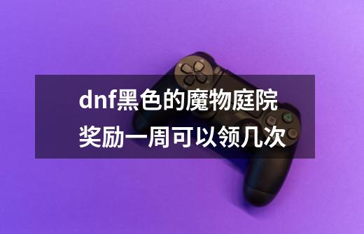 dnf黑色的魔物庭院奖励一周可以领几次-第1张-游戏相关-尔合网