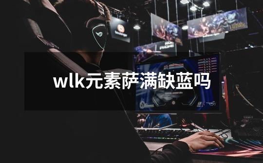 wlk元素萨满缺蓝吗-第1张-游戏相关-尔合网