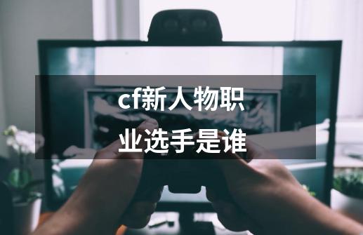 cf新人物职业选手是谁-第1张-游戏相关-尔合网