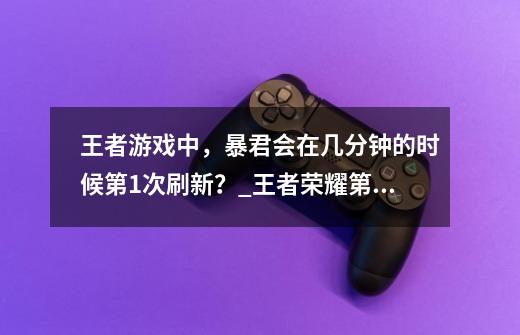 王者游戏中，暴君会在几分钟的时候第1次刷新？_王者荣耀第一条暴君几分钟-第1张-游戏相关-尔合网