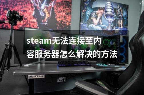 steam无法连接至内容服务器怎么解决的方法-第1张-游戏相关-尔合网