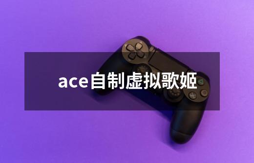 ace自制虚拟歌姬-第1张-游戏相关-尔合网